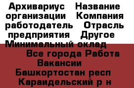 Архивариус › Название организации ­ Компания-работодатель › Отрасль предприятия ­ Другое › Минимальный оклад ­ 15 000 - Все города Работа » Вакансии   . Башкортостан респ.,Караидельский р-н